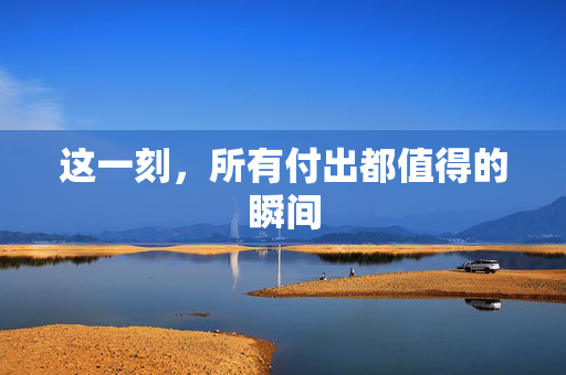 这一刻，所有付出都值得的瞬间