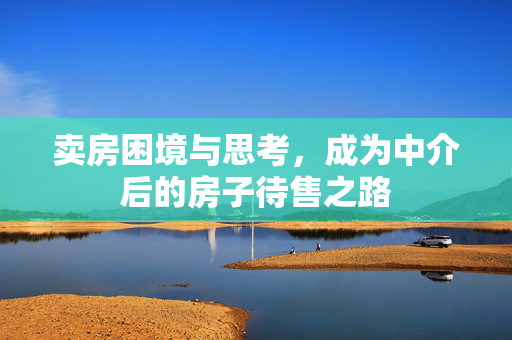 卖房困境与思考，成为中介后的房子待售之路
