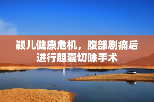 颖儿健康危机，腹部剧痛后进行胆囊切除手术