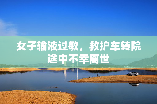 女子输液过敏，救护车转院途中不幸离世