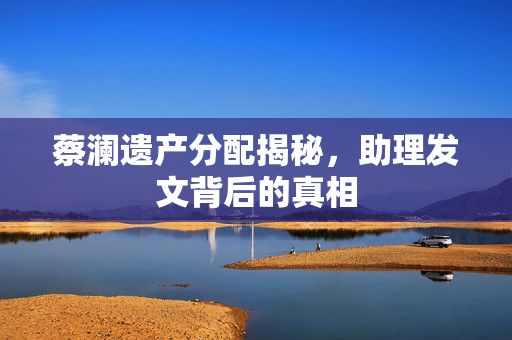 蔡澜遗产分配揭秘，助理发文背后的真相
