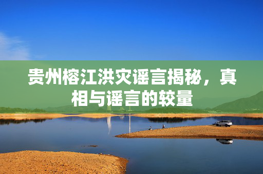 贵州榕江洪灾谣言揭秘，真相与谣言的较量