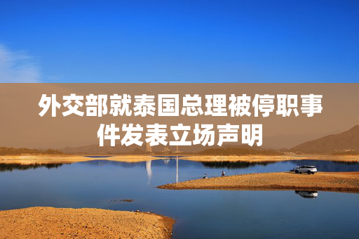外交部就泰国总理被停职事件发表立场声明