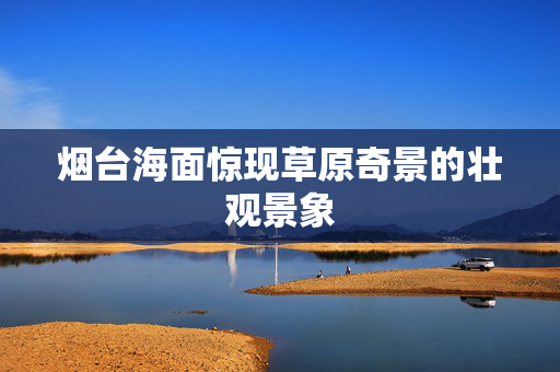 烟台海面惊现草原奇景的壮观景象
