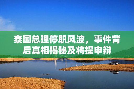 泰国总理停职风波，事件背后真相揭秘及将提申辩