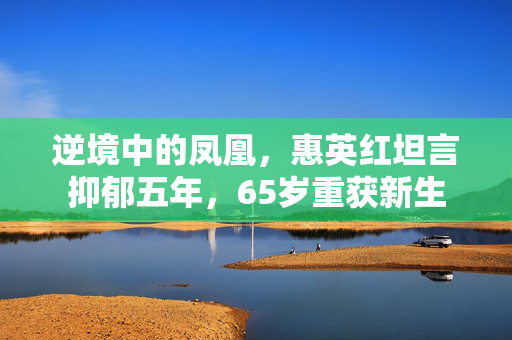 逆境中的凤凰，惠英红坦言抑郁五年，65岁重获新生