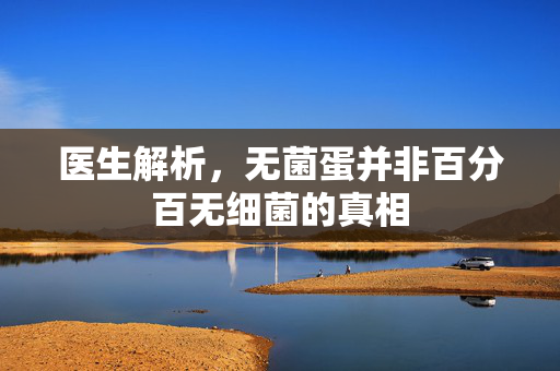 医生解析，无菌蛋并非百分百无细菌的真相