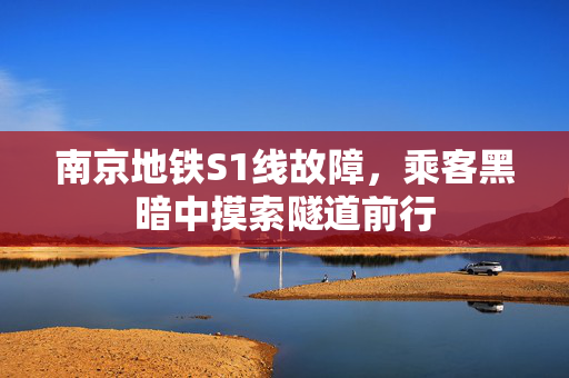 南京地铁S1线故障，乘客黑暗中摸索隧道前行