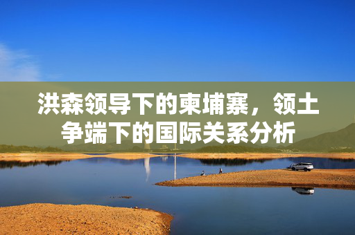 洪森领导下的柬埔寨，领土争端下的国际关系分析
