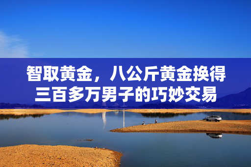 智取黄金，八公斤黄金换得三百多万男子的巧妙交易