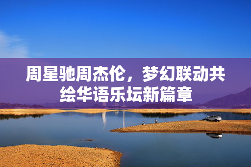 周星驰周杰伦，梦幻联动共绘华语乐坛新篇章