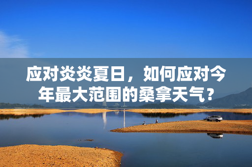 应对炎炎夏日，如何应对今年最大范围的桑拿天气？