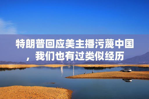 特朗普回应美主播污蔑中国，我们也有过类似经历