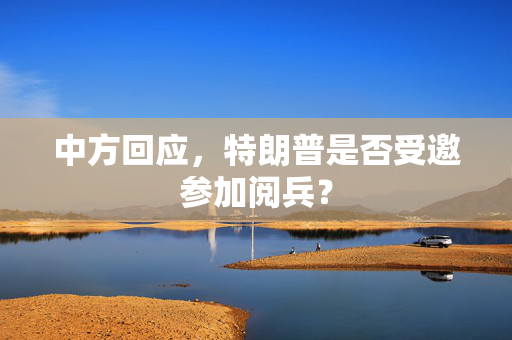 中方回应，特朗普是否受邀参加阅兵？
