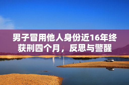 男子冒用他人身份近16年终获刑四个月，反思与警醒