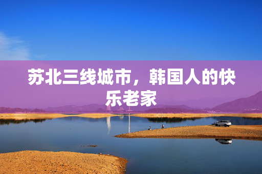 苏北三线城市，韩国人的快乐老家
