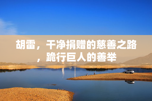 胡雷，干净捐赠的慈善之路，跪行巨人的善举