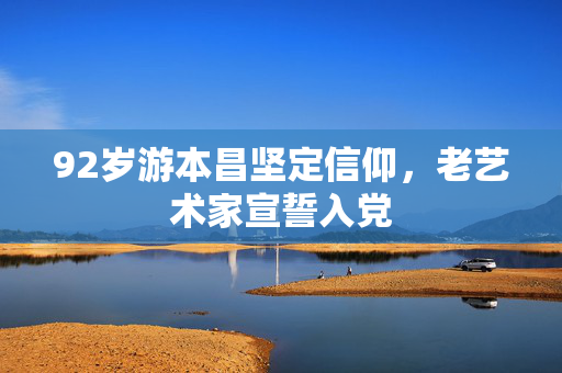 92岁游本昌坚定信仰，老艺术家宣誓入党