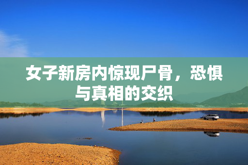 女子新房内惊现尸骨，恐惧与真相的交织