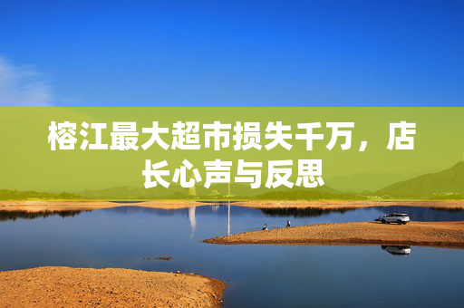 榕江最大超市损失千万，店长心声与反思