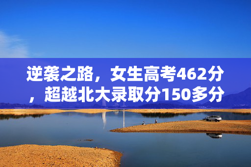 逆袭之路，女生高考462分，超越北大录取分150多分