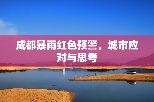 成都暴雨红色预警，城市应对与思考