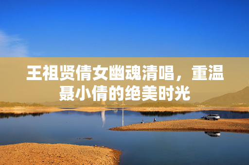 王祖贤倩女幽魂清唱，重温聂小倩的绝美时光