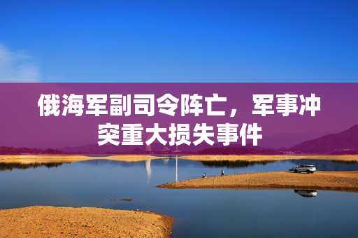 俄海军副司令阵亡，军事冲突重大损失事件