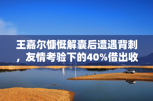 王嘉尔慷慨解囊后遭遇背刺，友情考验下的40%借出收入