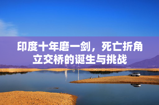 印度十年磨一剑，死亡折角立交桥的诞生与挑战