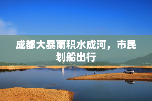 成都大暴雨积水成河，市民划船出行