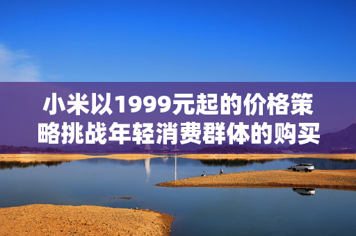小米以1999元起的价格策略挑战年轻消费群体的购买力