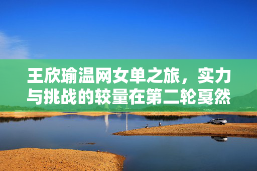 王欣瑜温网女单之旅，实力与挑战的较量在第二轮戛然而止