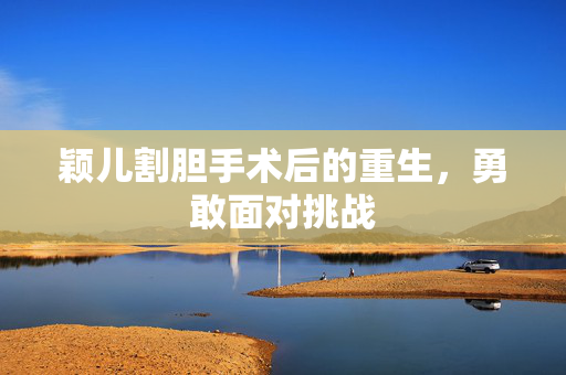 颖儿割胆手术后的重生，勇敢面对挑战