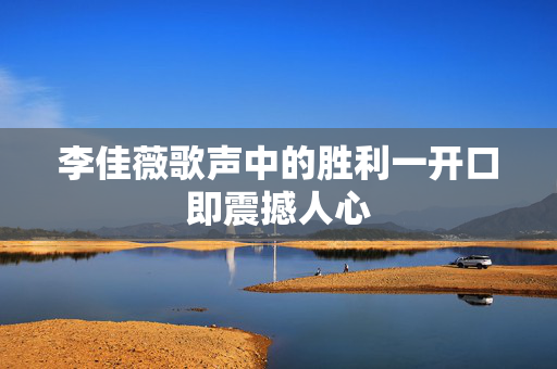 李佳薇歌声中的胜利一开口即震撼人心
