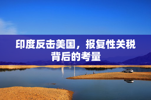 印度反击美国，报复性关税背后的考量