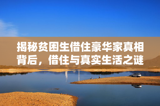 揭秘贫困生借住豪华家真相背后，借住与真实生活之谜