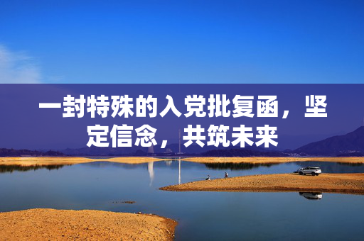 一封特殊的入党批复函，坚定信念，共筑未来