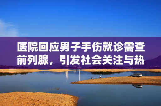 医院回应男子手伤就诊需查前列腺，引发社会关注与热议