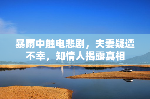 暴雨中触电悲剧，夫妻疑遭不幸，知情人揭露真相