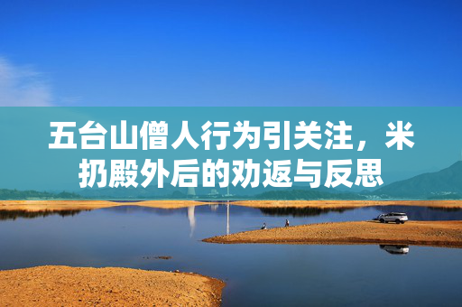 五台山僧人行为引关注，米扔殿外后的劝返与反思