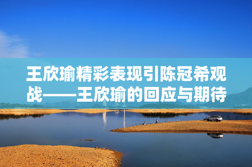 王欣瑜精彩表现引陈冠希观战——王欣瑜的回应与期待