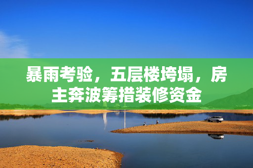 暴雨考验，五层楼垮塌，房主奔波筹措装修资金