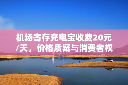 机场寄存充电宝收费20元/天，价格质疑与消费者权益的探讨