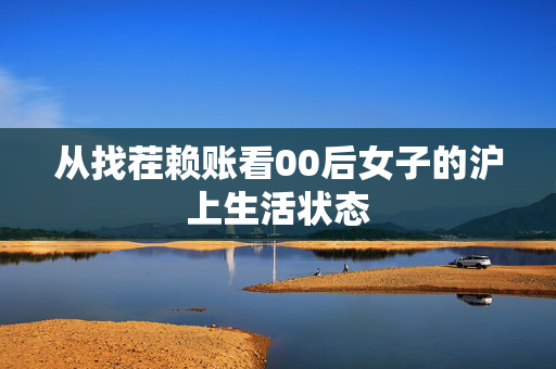 从找茬赖账看00后女子的沪上生活状态