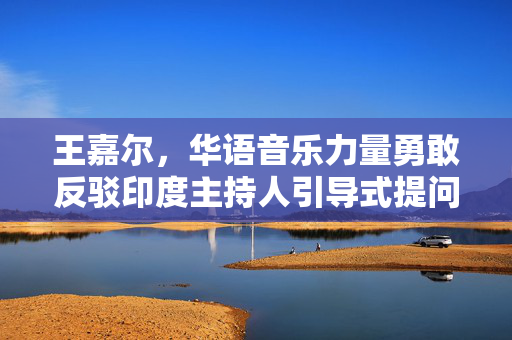 王嘉尔，华语音乐力量勇敢反驳印度主持人引导式提问的勇气展现