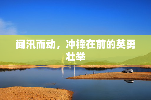 闻汛而动，冲锋在前的英勇壮举