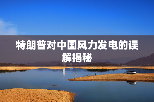特朗普对中国风力发电的误解揭秘