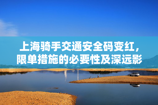 上海骑手交通安全码变红，限单措施的必要性及深远影响