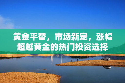 黄金平替，市场新宠，涨幅超越黄金的热门投资选择